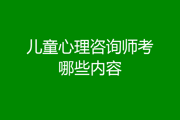 儿童心理咨询师考哪些内容