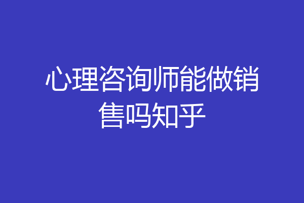 心理咨询师能做销售吗知乎