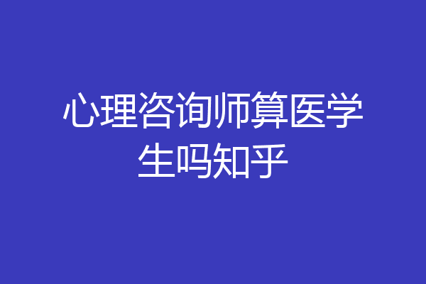 心理咨询师算医学生吗知乎