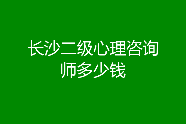 长沙二级心理咨询师多少钱