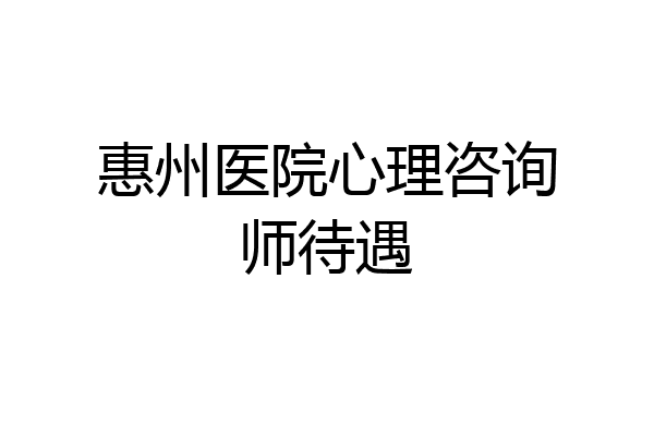 惠州医院心理咨询师待遇