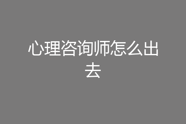 心理咨询师怎么出去