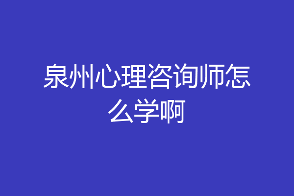 泉州心理咨询师怎么学啊