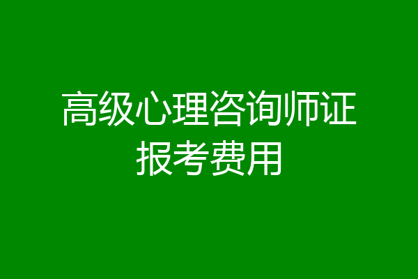 高级心理咨询师证报考费用