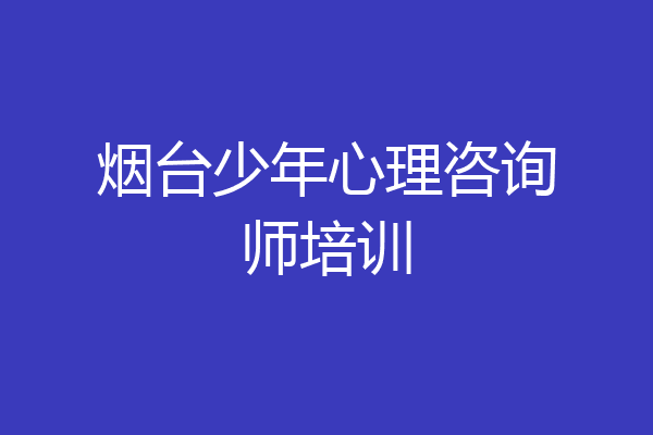烟台少年心理咨询师培训