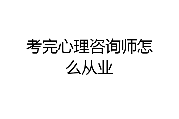 考完心理咨询师怎么从业