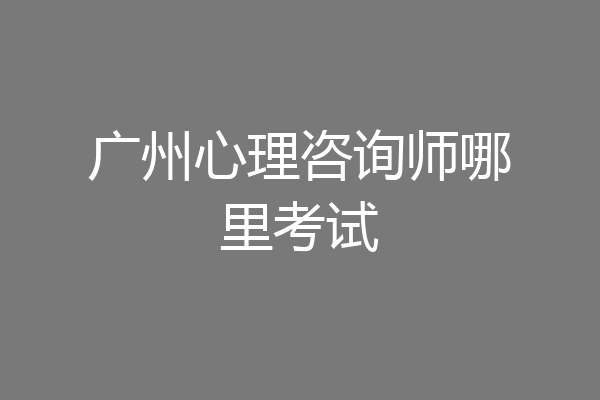 广州心理咨询师哪里考试