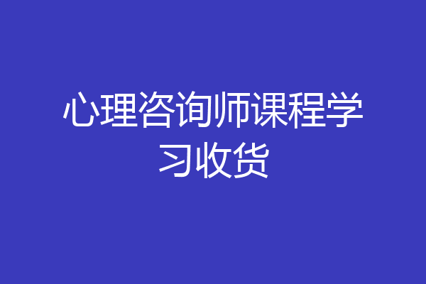 心理咨询师课程学习收货