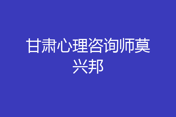 甘肃心理咨询师莫兴邦
