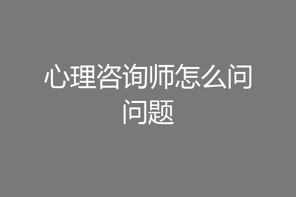 心理咨询师怎么问问题