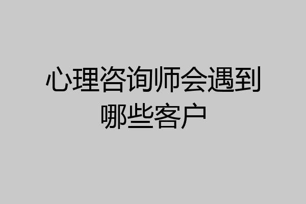 心理咨询师会遇到哪些客户