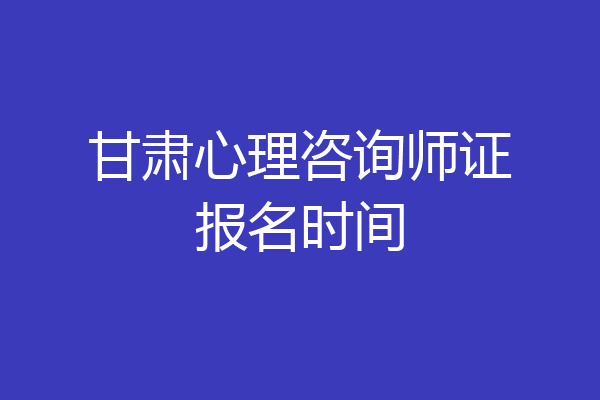 甘肃心理咨询师证报名时间