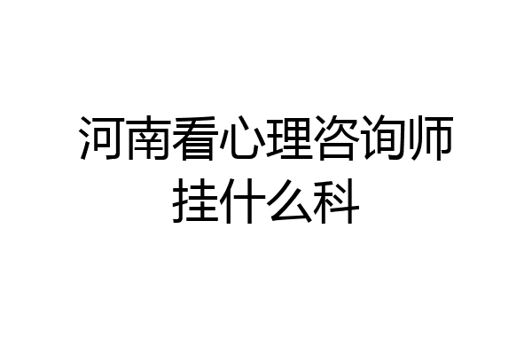 河南看心理咨询师挂什么科