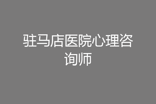 驻马店医院心理咨询师