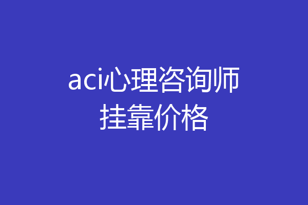 aci心理咨询师挂靠价格