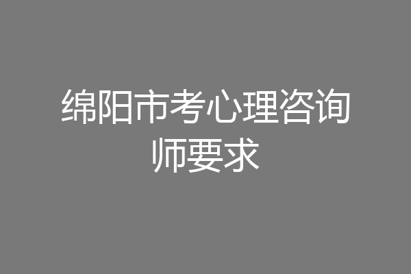 绵阳市考心理咨询师要求