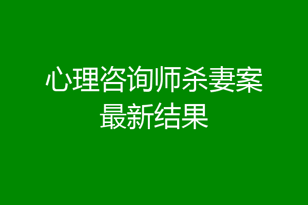 心理咨询师杀妻案最新结果