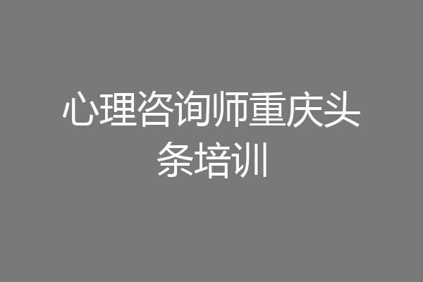 心理咨询师重庆头条培训