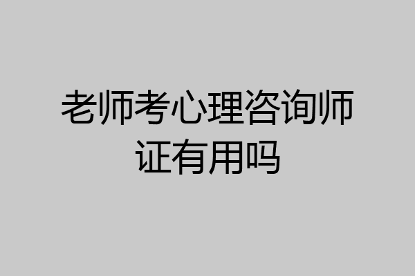老师考心理咨询师证有用吗