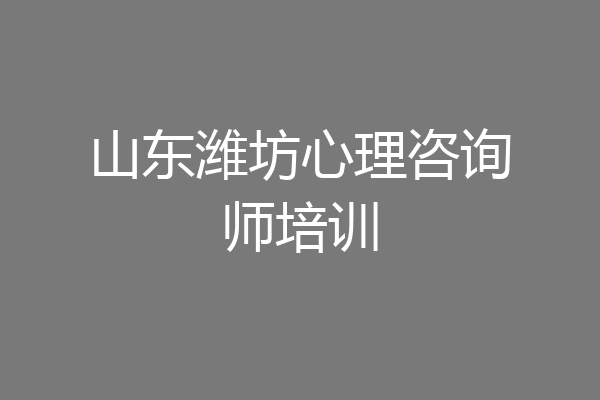 山东潍坊心理咨询师培训