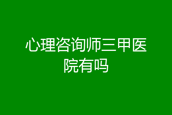 心理咨询师三甲医院有吗