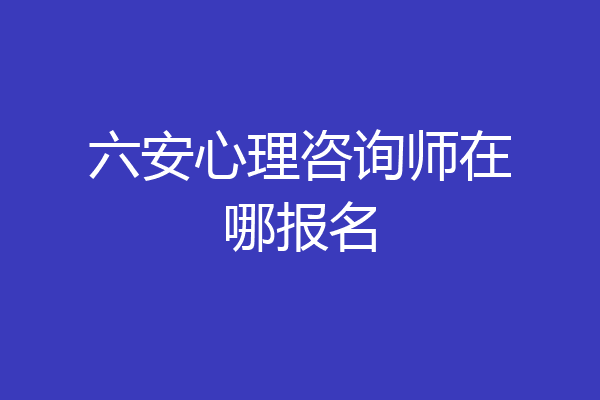 六安心理咨询师在哪报名