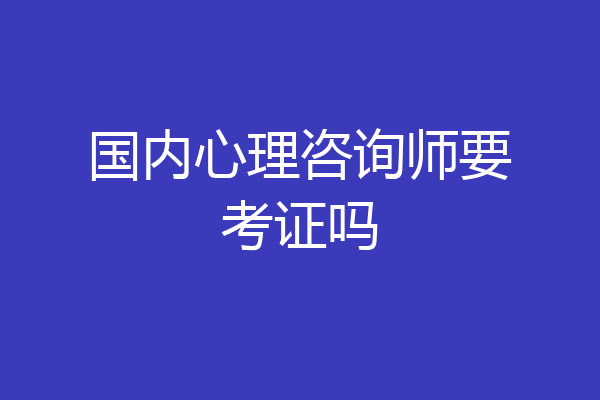 国内心理咨询师要考证吗