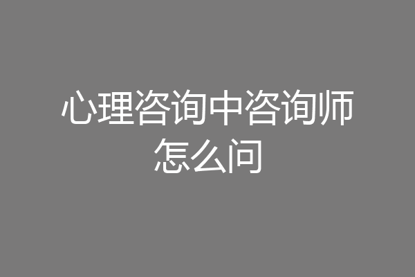 心理咨询中咨询师怎么问