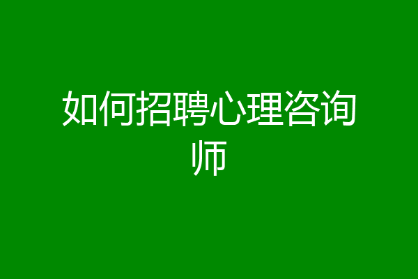如何招聘心理咨询师