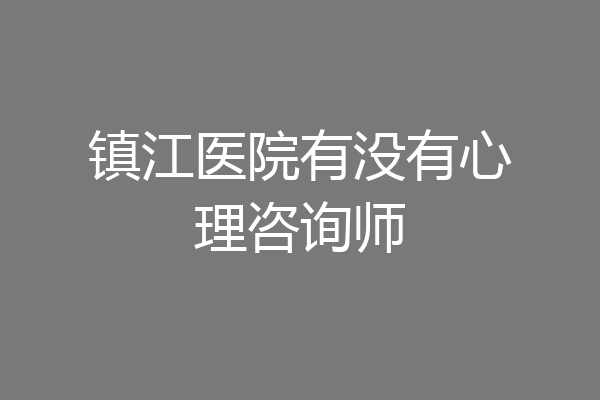 镇江医院有没有心理咨询师
