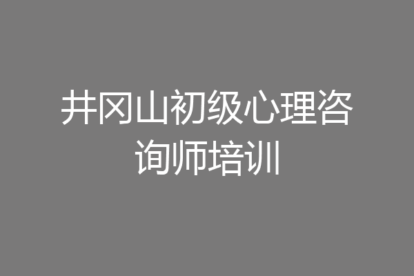 井冈山初级心理咨询师培训