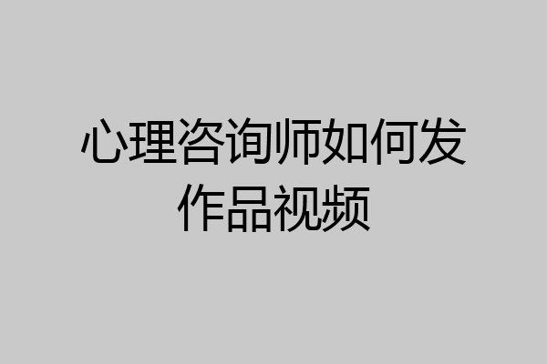 心理咨询师如何发作品视频