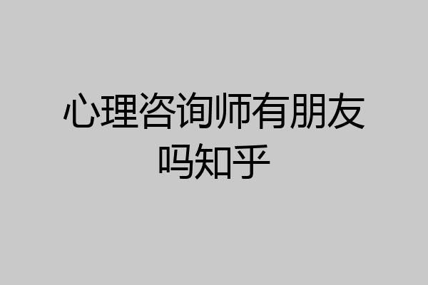 心理咨询师有朋友吗知乎
