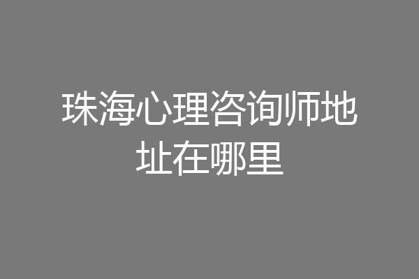 珠海心理咨询师地址在哪里