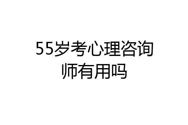 55岁考心理咨询师有用吗