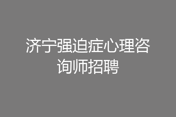 济宁强迫症心理咨询师招聘