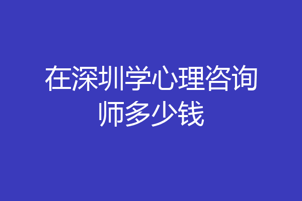在深圳学心理咨询师多少钱