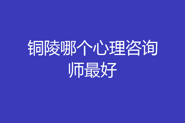 铜陵哪个心理咨询师最好