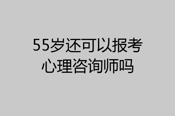 55岁还可以报考心理咨询师吗