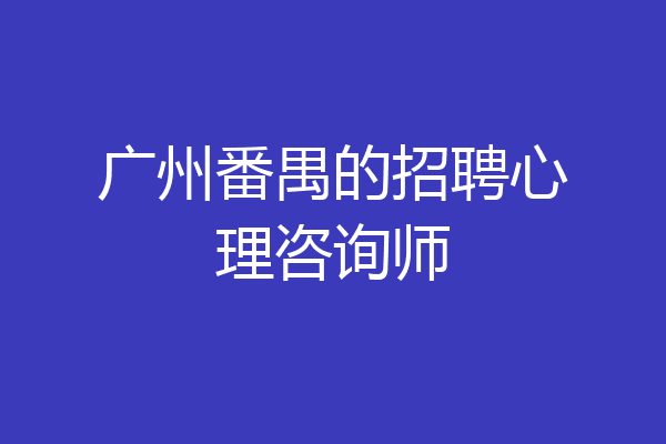 广州番禺的招聘心理咨询师