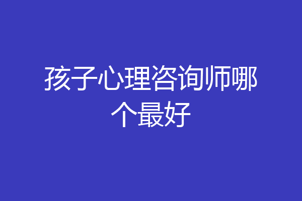 孩子心理咨询师哪个最好