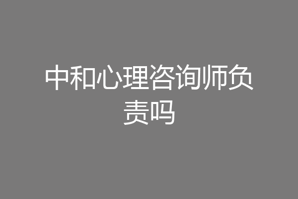 中和心理咨询师负责吗