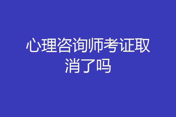 心理咨询师考证取消了吗