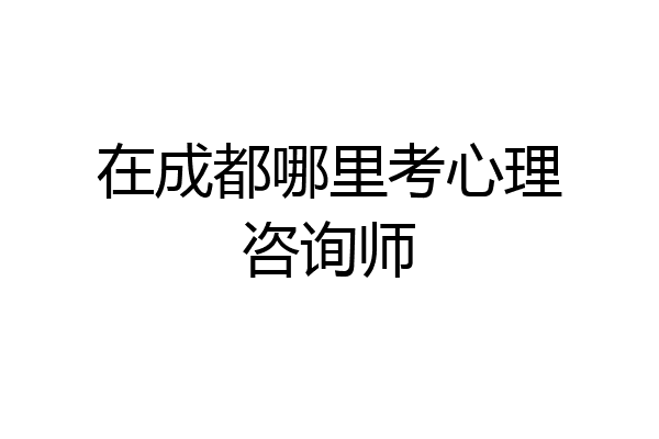 在成都哪里考心理咨询师