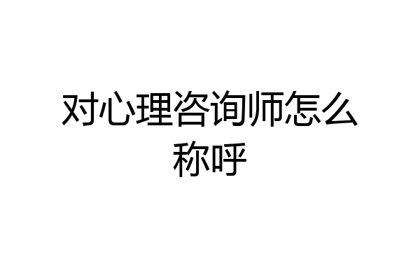 对心理咨询师怎么称呼