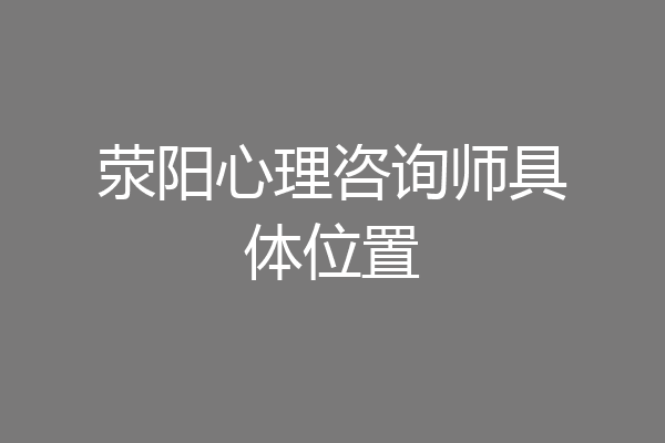 荥阳心理咨询师具体位置