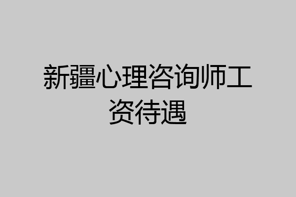 新疆心理咨询师工资待遇