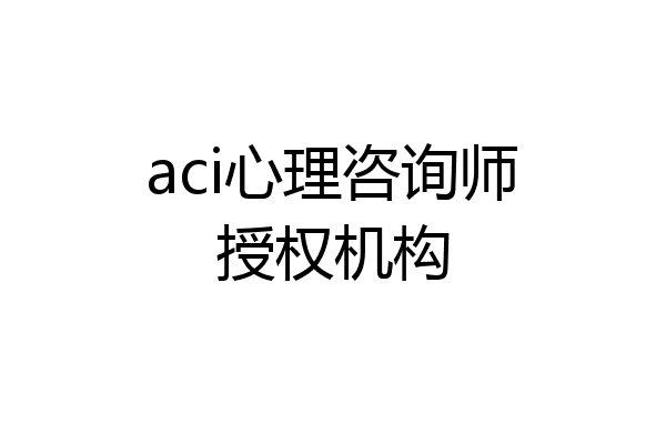 aci心理咨询师授权机构