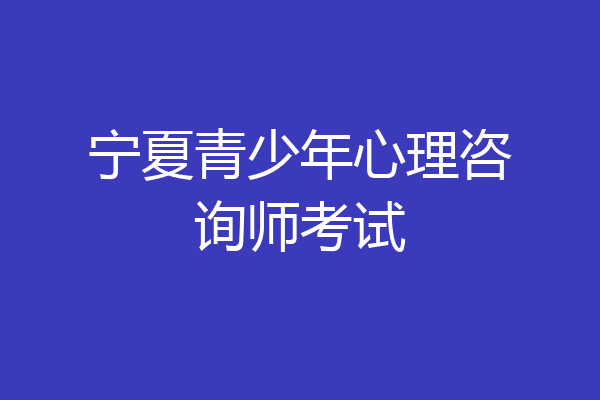 宁夏青少年心理咨询师考试