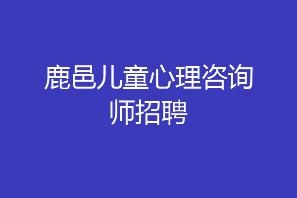 鹿邑儿童心理咨询师招聘